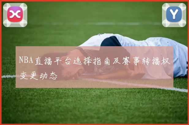 NBA直播平台选择指南及赛事转播权变更动态