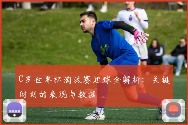 C罗世界杯淘汰赛进球全解析：关键时刻的表现与数据