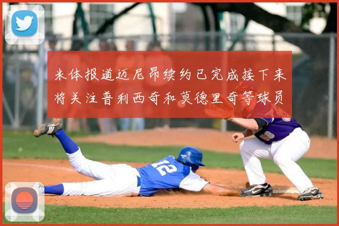米体报道迈尼昂续约已完成接下来将关注普利西奇和莫德里奇等球员的未来