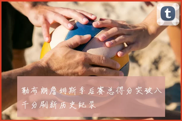 勒布朗詹姆斯季后赛总得分突破八千分刷新历史纪录