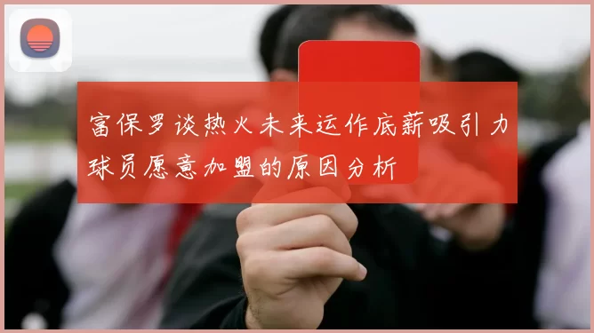 富保罗谈热火未来运作底薪吸引力球员愿意加盟的原因分析