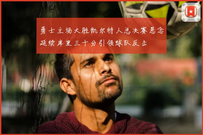 勇士主场大胜凯尔特人总决赛悬念延续库里三十分引领球队反击