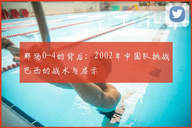 那场0-4的背后:2002年中国队挑战巴西的战术与启示