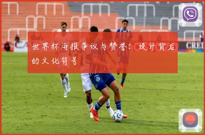 世界杯海报争议与赞誉:设计背后的文化符号