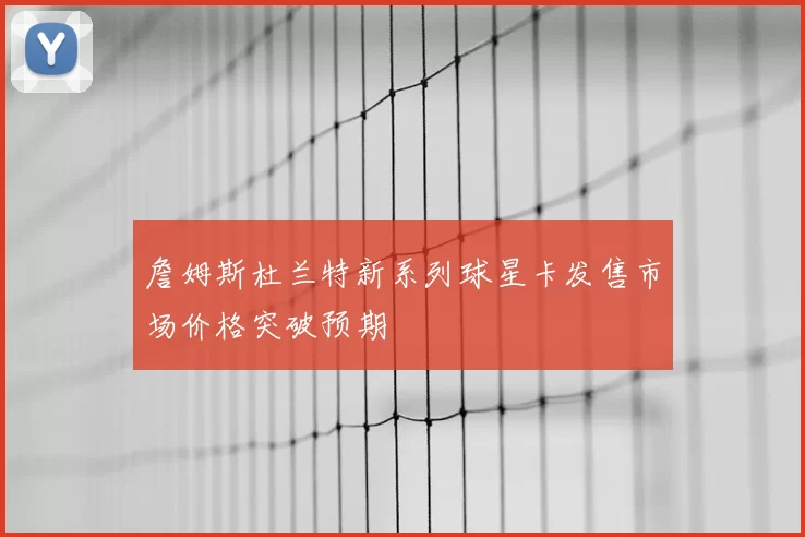 詹姆斯杜兰特新系列球星卡发售市场价格突破预期