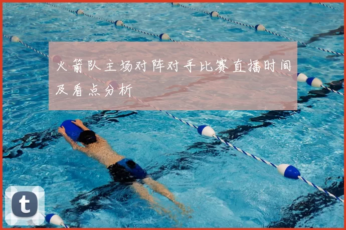 火箭队主场对阵对手比赛直播时间及看点分析