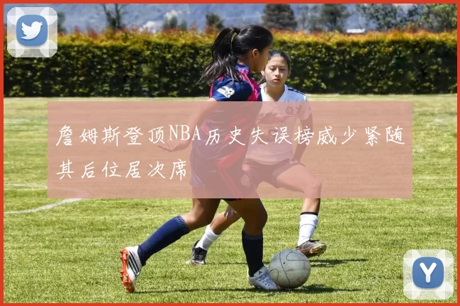 詹姆斯登顶NBA历史失误榜威少紧随其后位居次席