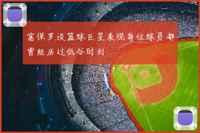富保罗谈篮球巨星表现每位球员都曾经历过低谷时刻