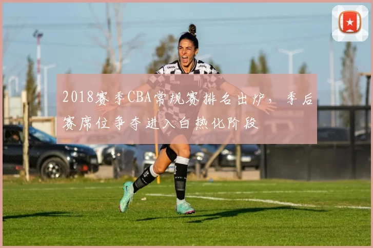 2018赛季CBA常规赛排名出炉,季后赛席位争夺进入白热化阶段