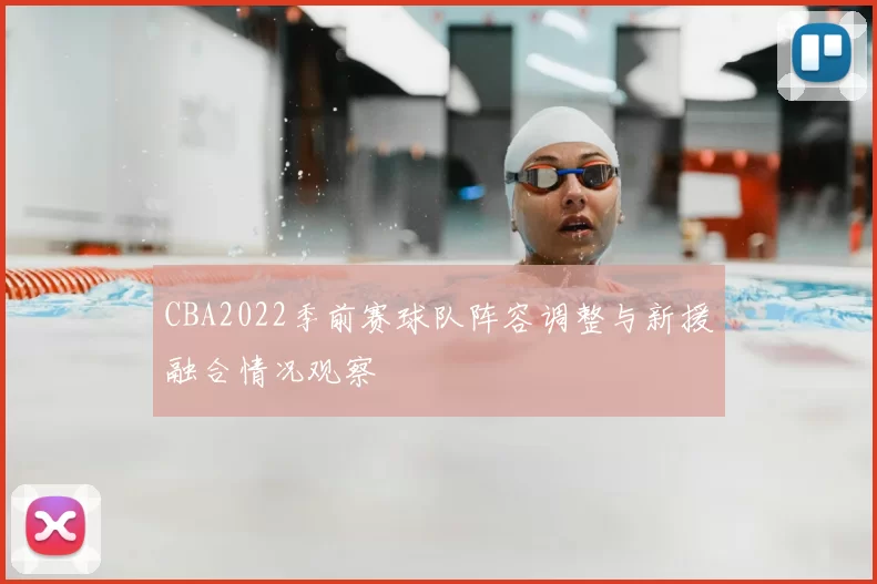 CBA2022季前赛球队阵容调整与新援融合情况观察