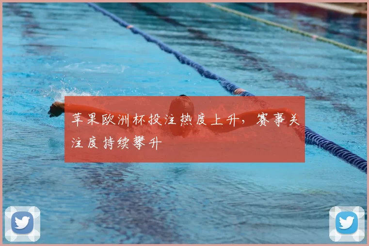 苹果欧洲杯投注热度上升，赛事关注度持续攀升