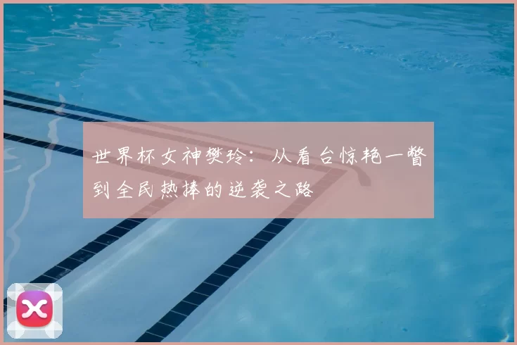 世界杯女神樊玲:从看台惊艳一瞥到全民热捧的逆袭之路