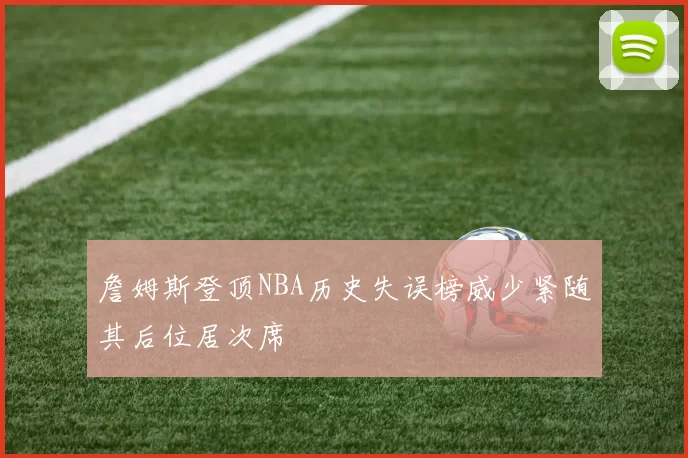 詹姆斯登顶NBA历史失误榜威少紧随其后位居次席