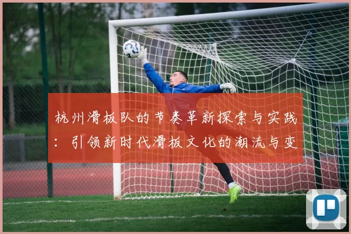 杭州滑板队的节奏革新探索与实践:引领新时代滑板文化的潮流与变革