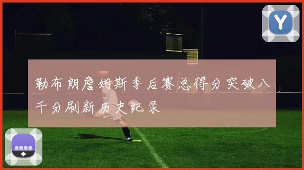 勒布朗詹姆斯季后赛总得分突破八千分刷新历史纪录