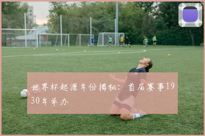 世界杯起源年份揭秘：首届赛事1930年举办