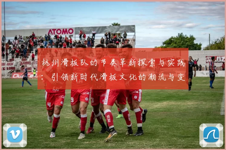 杭州滑板队的节奏革新探索与实践:引领新时代滑板文化的潮流与变革