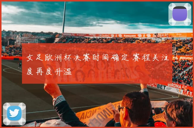 女足欧洲杯决赛时间确定 赛程关注度再度升温