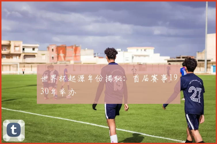世界杯起源年份揭秘：首届赛事1930年举办