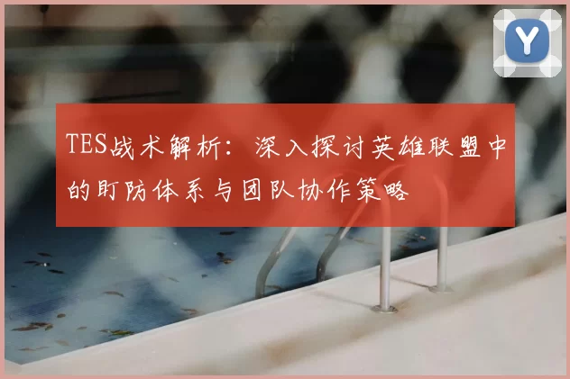 TES战术解析:深入探讨英雄联盟中的盯防体系与团队协作策略