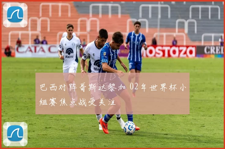 巴西对阵哥斯达黎加 02年世界杯小组赛焦点战受关注