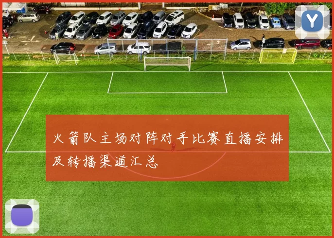 火箭队主场对阵对手比赛直播安排及转播渠道汇总