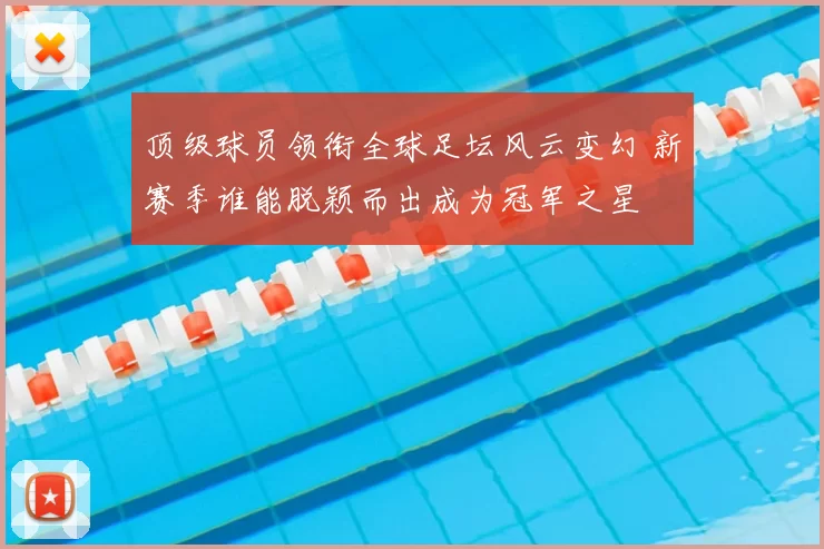 顶级球员领衔全球足坛风云变幻 新赛季谁能脱颖而出成为冠军之星
