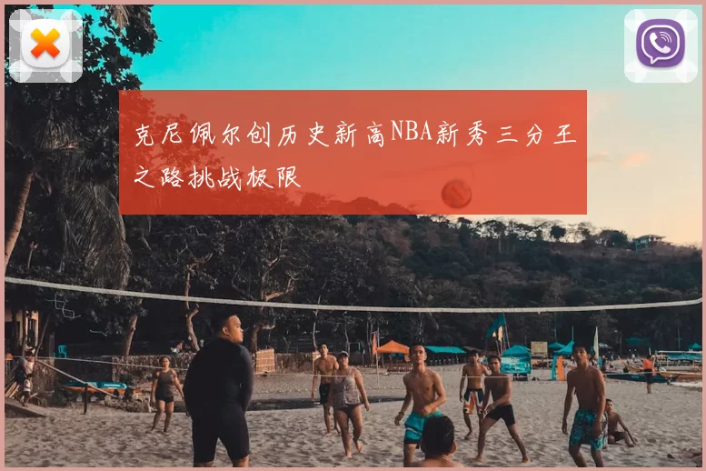 克尼佩尔创历史新高NBA新秀三分王之路挑战极限