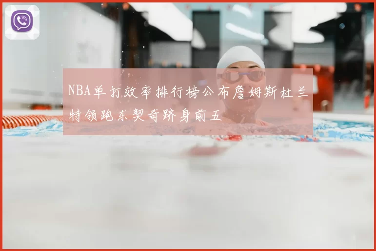 NBA单打效率排行榜公布詹姆斯杜兰特领跑东契奇跻身前五