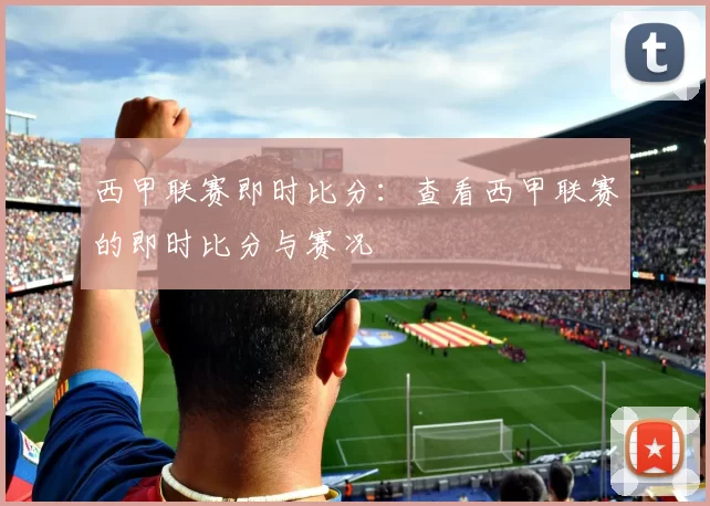 西甲联赛即时比分:查看西甲联赛的即时比分与赛况