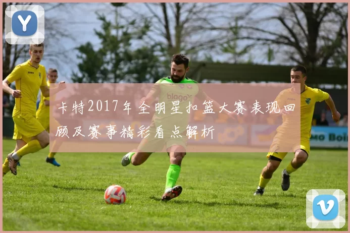 卡特2017年全明星扣篮大赛表现回顾及赛事精彩看点解析