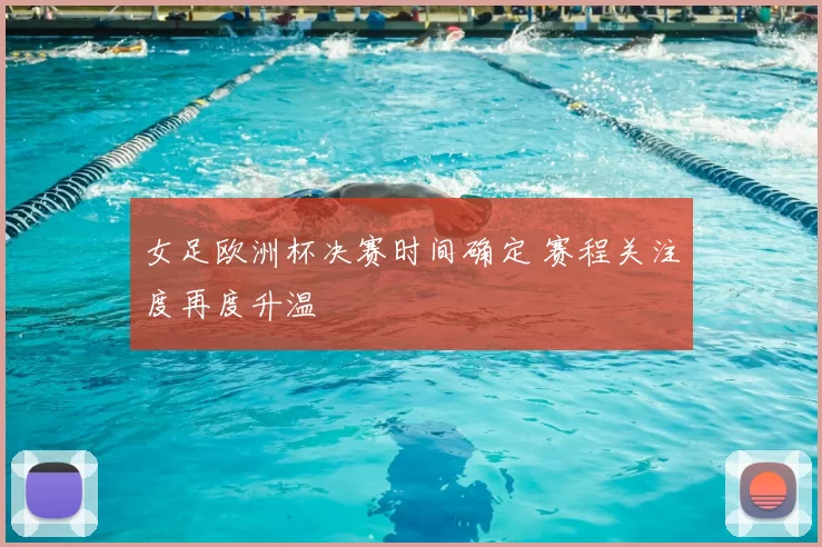 女足欧洲杯决赛时间确定 赛程关注度再度升温