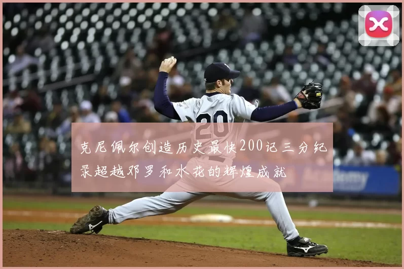 克尼佩尔创造历史最快200记三分纪录超越邓罗和水花的辉煌成就