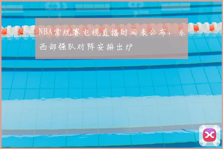 NBA常规赛电视直播时间表公布，东西部强队对阵安排出炉