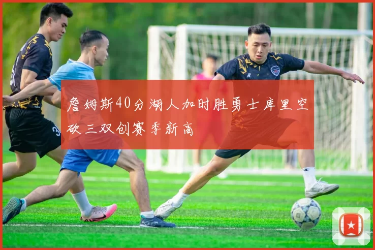 詹姆斯40分湖人加时胜勇士库里空砍三双创赛季新高