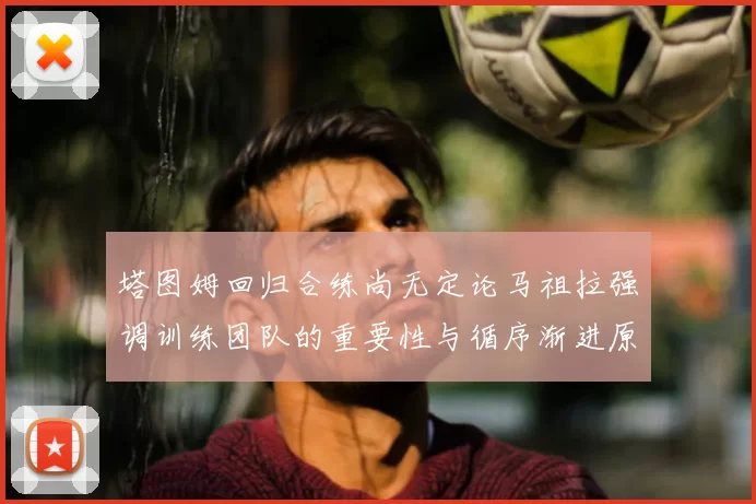 塔图姆回归合练尚无定论马祖拉强调训练团队的重要性与循序渐进原则
