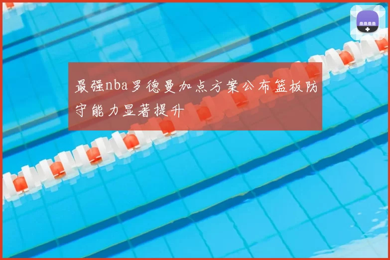 最强nba罗德曼加点方案公布篮板防守能力显著提升