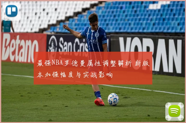 最强NBA罗德曼属性调整解析 新版本加强幅度与实战影响