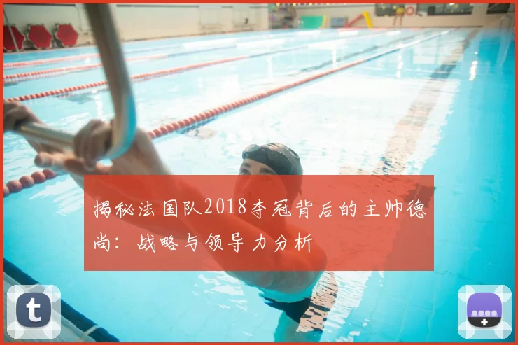 揭秘法国队2018夺冠背后的主帅德尚:战略与领导力分析