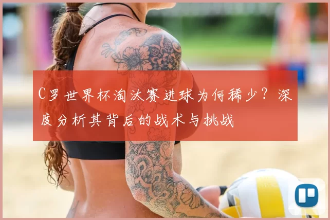 C罗世界杯淘汰赛进球为何稀少？深度分析其背后的战术与挑战