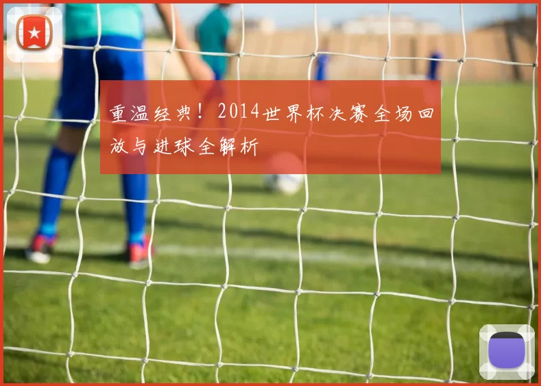 重温经典！2014世界杯决赛全场回放与进球全解析