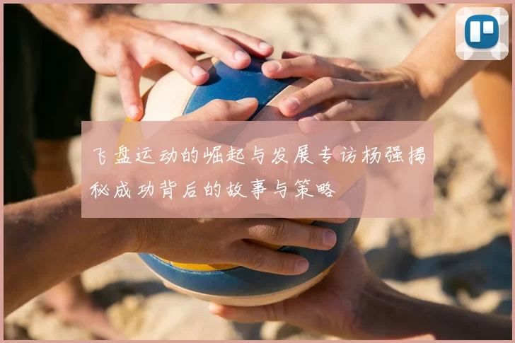 飞盘运动的崛起与发展专访杨强揭秘成功背后的故事与策略
