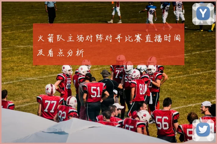 火箭队主场对阵对手比赛直播时间及看点分析
