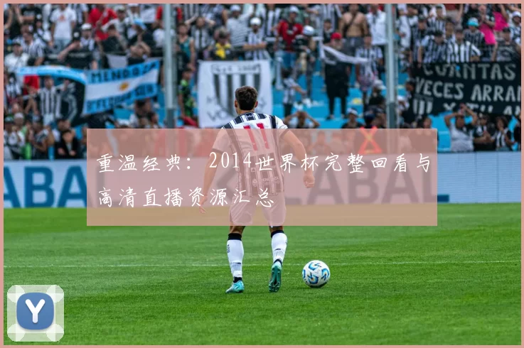 重温经典：2014世界杯完整回看与高清直播资源汇总