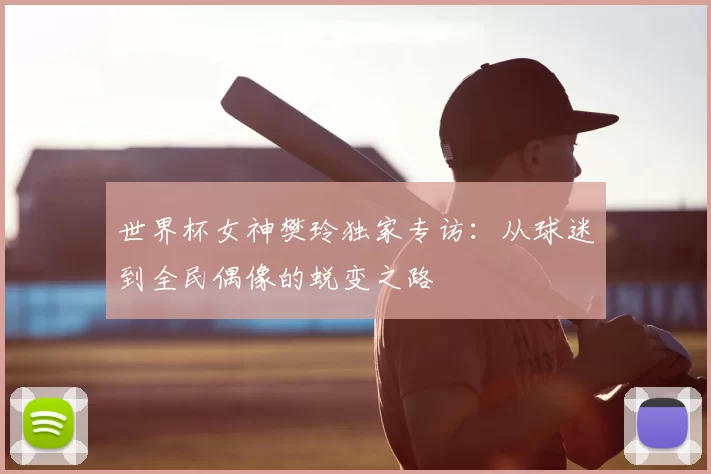 世界杯女神樊玲独家专访：从球迷到全民偶像的蜕变之路