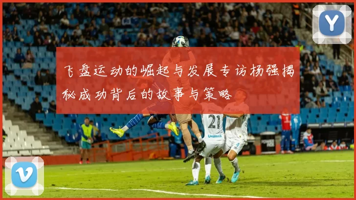 飞盘运动的崛起与发展专访杨强揭秘成功背后的故事与策略