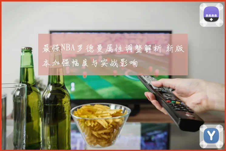 最强NBA罗德曼属性调整解析 新版本加强幅度与实战影响