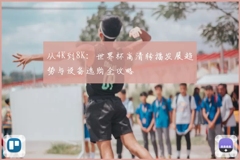 从4K到8K：世界杯高清转播发展趋势与设备选购全攻略