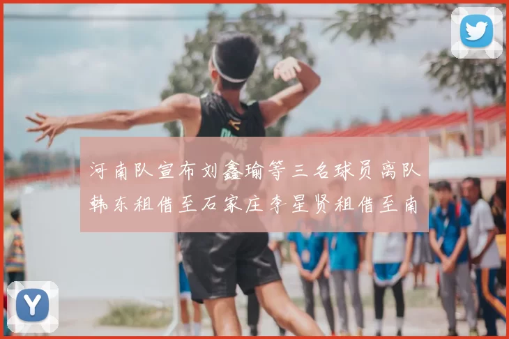 河南队宣布刘鑫瑜等三名球员离队韩东租借至石家庄李星贤租借至南通