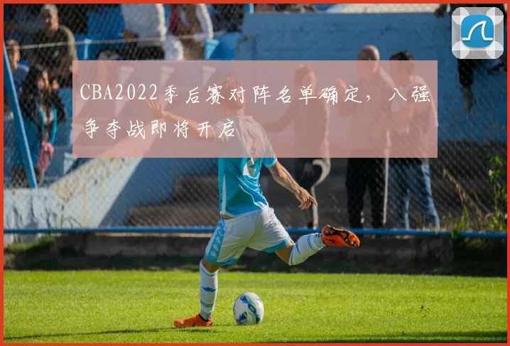 CBA2022季后赛对阵名单确定，八强争夺战即将开启